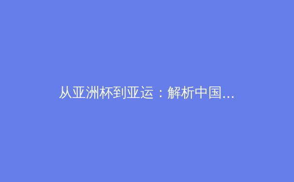 从亚洲杯到亚运：解析中国体育产业数字化转型与竞技格局新生态 - 2