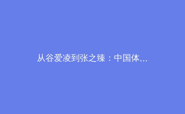 从谷爱凌到张之臻：中国体育新势力如何重塑全球竞技格局 - 3