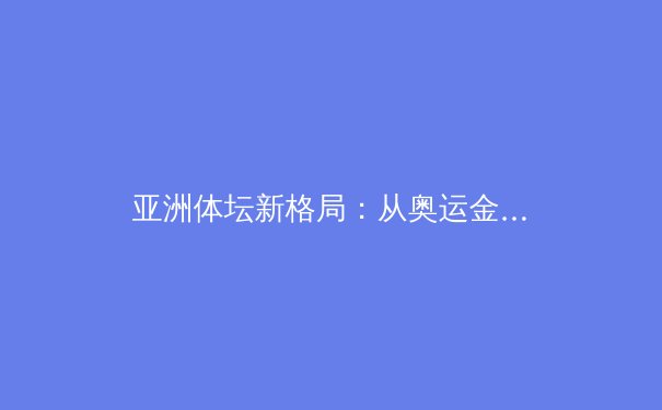 亚洲体坛新格局：从奥运金牌榜看区域竞技实力演变