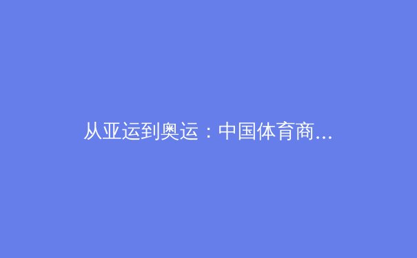 从亚运到奥运：中国体育商业化的破局之路与未来挑战 - 3