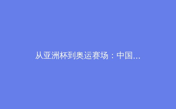 从亚洲杯到奥运赛场：中国体育产业数字化转型的深层博弈 - 2