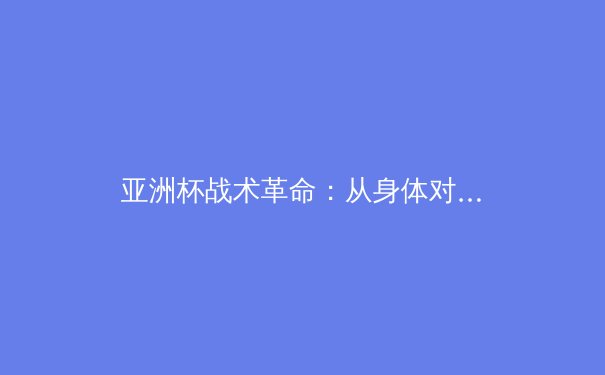 亚洲杯战术革命：从身体对抗到技术流派的战略转型 - 2